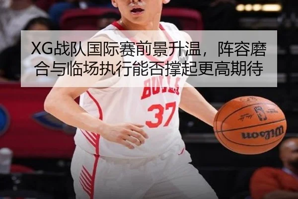 XG战队国际赛前景升温，阵容磨合与临场执行能否撑起更高期待